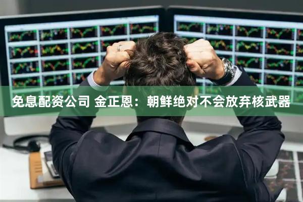免息配资公司 金正恩：朝鲜绝对不会放弃核武器