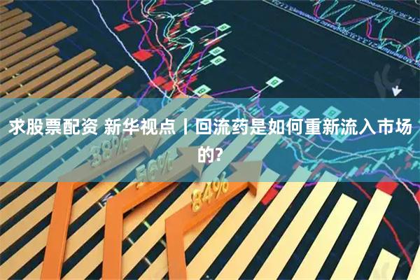 求股票配资 新华视点丨回流药是如何重新流入市场的?