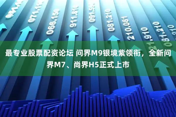 最专业股票配资论坛 问界M9银境紫领衔，全新问界M7、尚界H5正式上市