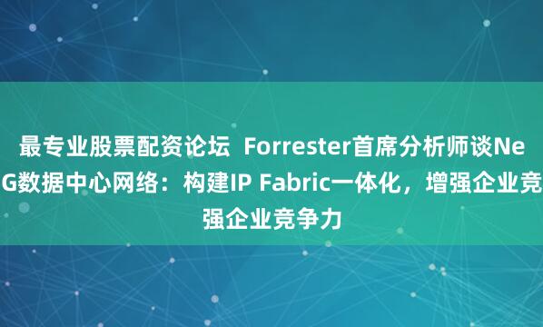 最专业股票配资论坛  Forrester首席分析师谈Net5.5G数据中心网络：构建IP Fabric一体化，增强企业竞争力