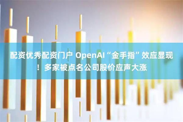 配资优秀配资门户 OpenAI“金手指”效应显现！多家被点名公司股价应声大涨