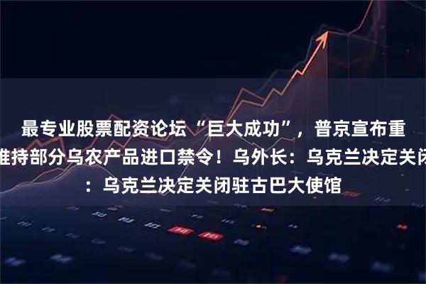 最专业股票配资论坛 “巨大成功”，普京宣布重大消息！波兰维持部分乌农产品进口禁令！乌外长：乌克兰决定关闭驻古巴大使馆