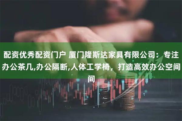 配资优秀配资门户 厦门隆斯达家具有限公司：专注办公茶几,办公隔断,人体工学椅，打造高效办公空间