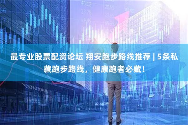 最专业股票配资论坛 翔安跑步路线推荐 | 5条私藏跑步路线，健康跑者必藏！
