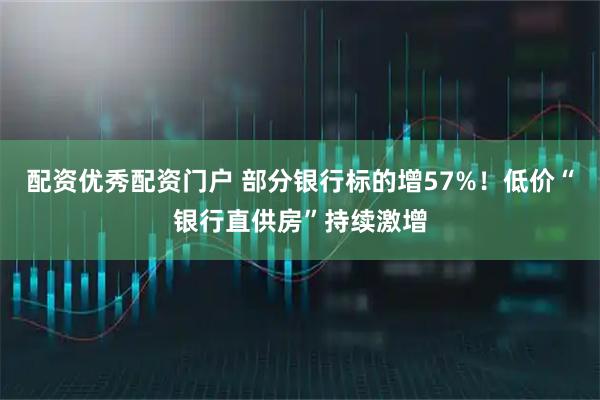 配资优秀配资门户 部分银行标的增57%！低价“银行直供房”持续激增