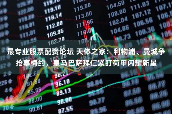 最专业股票配资论坛 天体之家：利物浦、曼城争抢塞梅约，皇马巴萨拜仁紧盯荷甲闪耀新星