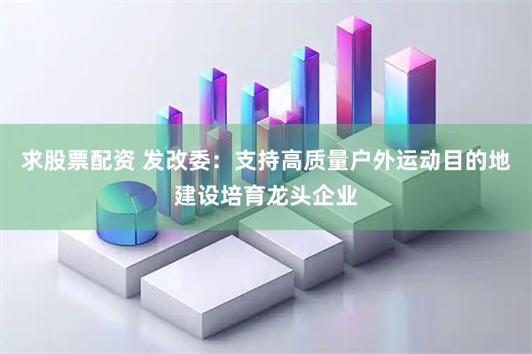 求股票配资 发改委：支持高质量户外运动目的地建设培育龙头企业