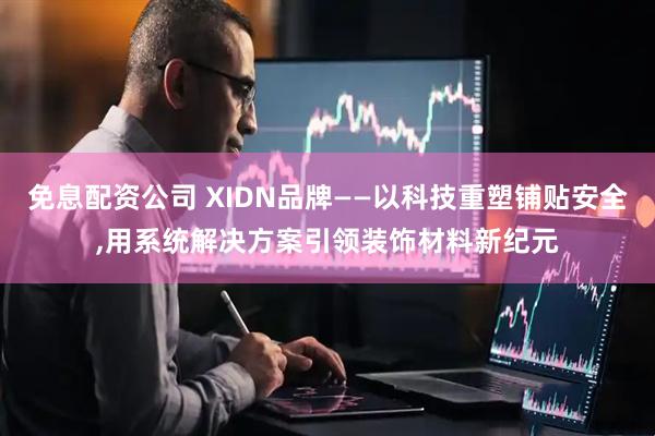 免息配资公司 XIDN品牌——以科技重塑铺贴安全,用系统解决方案引领装饰材料新纪元