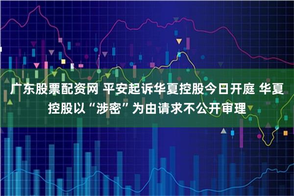 广东股票配资网 平安起诉华夏控股今日开庭 华夏控股以“涉密”为由请求不公开审理