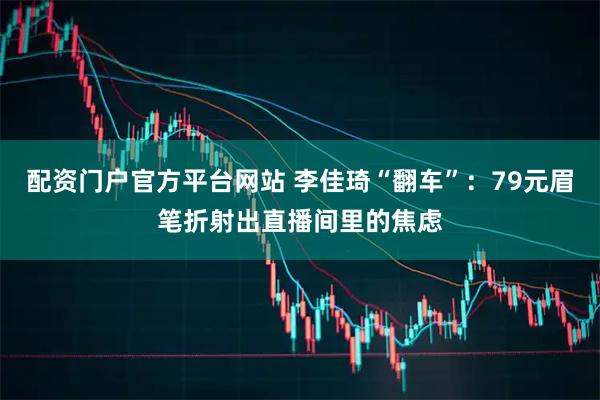 配资门户官方平台网站 李佳琦“翻车”：79元眉笔折射出直播间里的焦虑
