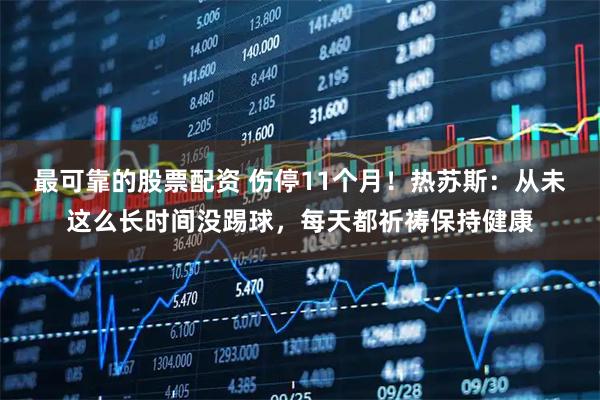 最可靠的股票配资 伤停11个月！热苏斯：从未这么长时间没踢球，每天都祈祷保持健康