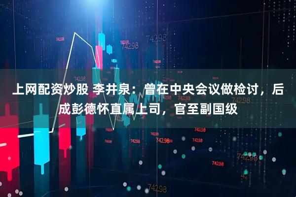 上网配资炒股 李井泉：曾在中央会议做检讨，后成彭德怀直属上司，官至副国级