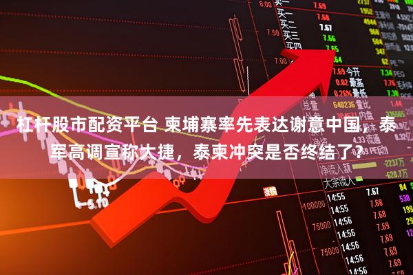 杠杆股市配资平台 柬埔寨率先表达谢意中国，泰军高调宣称大捷，泰柬冲突是否终结了？