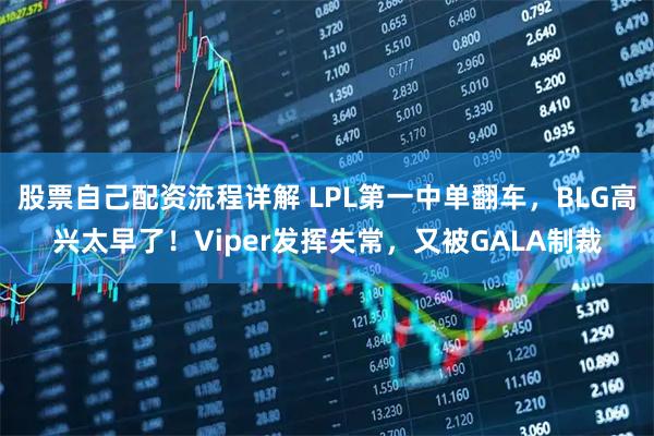 股票自己配资流程详解 LPL第一中单翻车，BLG高兴太早了！Viper发挥失常，又被GALA制裁