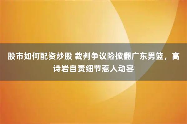 股市如何配资炒股 裁判争议险掀翻广东男篮，高诗岩自责细节惹人动容