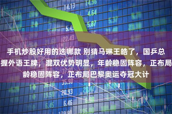 手机炒股好用的选哪款 别猜马琳王皓了，国乒总教练的终极黑马手握外语王牌，混双优势明显，年龄稳固阵容，正布局巴黎奥运夺冠大计