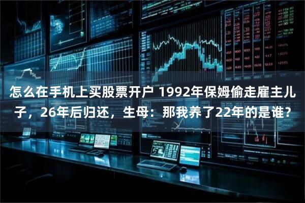 怎么在手机上买股票开户 1992年保姆偷走雇主儿子，26年后归还，生母：那我养了22年的是谁？
