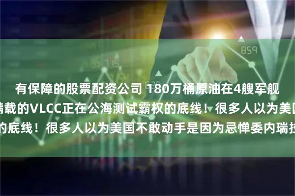 有保障的股票配资公司 180万桶原油在4艘军舰护卫下强行闯关，这艘满载的VLCC正在公海测试霸权的底线！很多人以为美国不敢动手是因为忌惮委内瑞拉海军