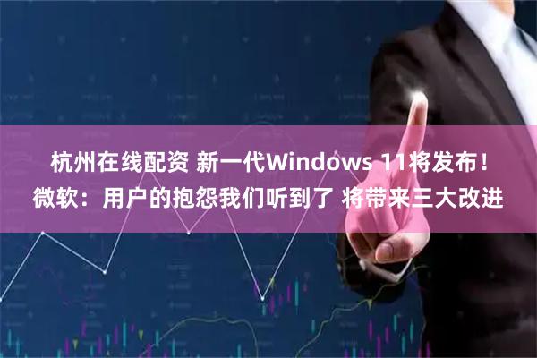 杭州在线配资 新一代Windows 11将发布！微软：用户的抱怨我们听到了 将带来三大改进