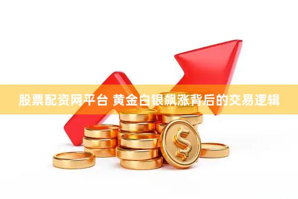 股票配资网平台 黄金白银飙涨背后的交易逻辑