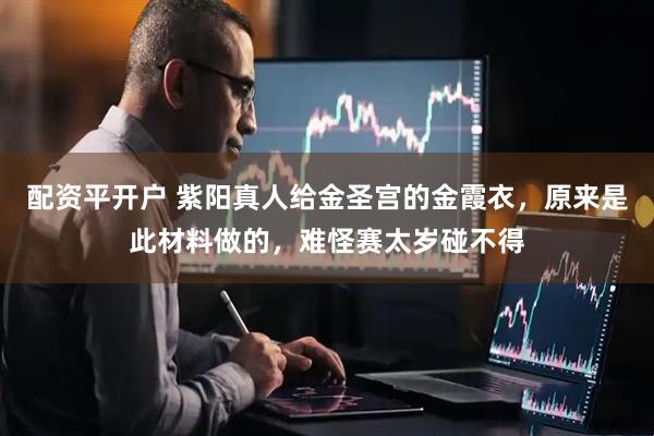 配资平开户 紫阳真人给金圣宫的金霞衣，原来是此材料做的，难怪赛太岁碰不得