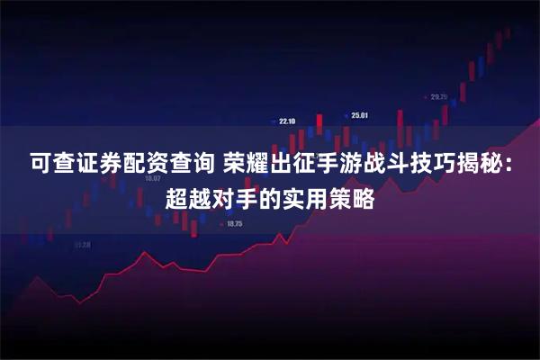 可查证券配资查询 荣耀出征手游战斗技巧揭秘：超越对手的实用策略