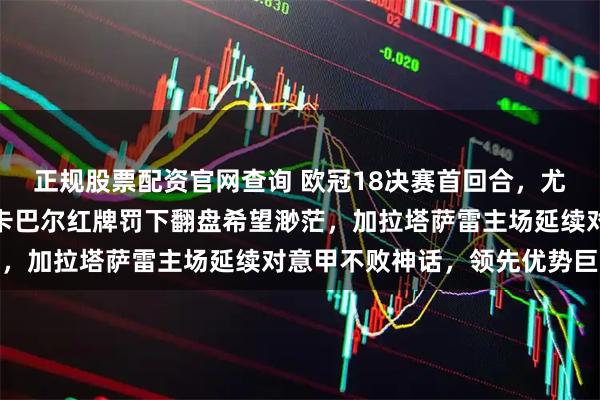 正规股票配资官网查询 欧冠18决赛首回合，尤文图斯客场遭遇惨败，卡巴尔红牌罚下翻盘希望渺茫，加拉塔萨雷主场延续对意甲不败神话，领先优势巨大