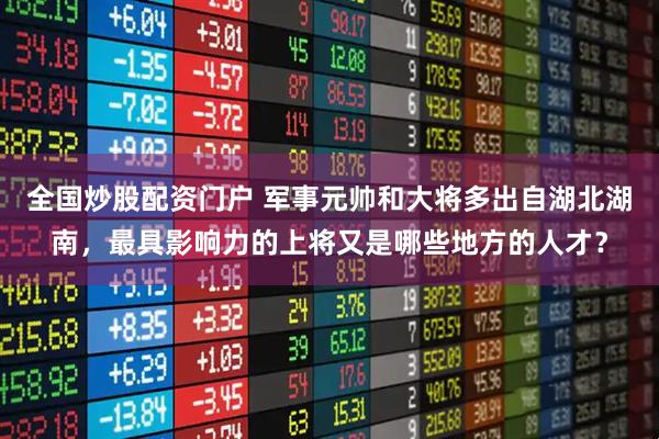 全国炒股配资门户 军事元帅和大将多出自湖北湖南，最具影响力的上将又是哪些地方的人才？
