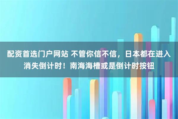 配资首选门户网站 不管你信不信，日本都在进入消失倒计时！南海海槽或是倒计时按钮