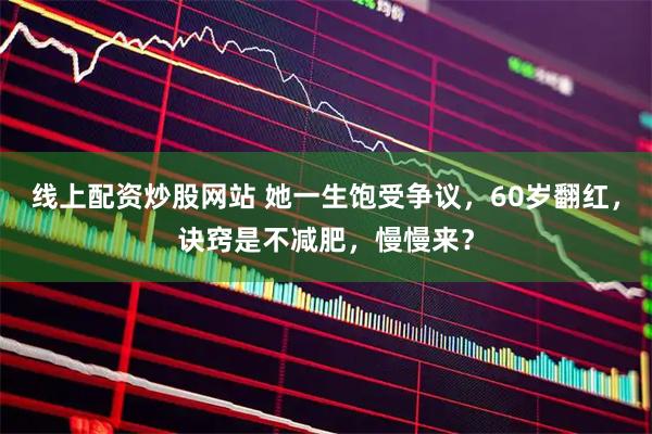 线上配资炒股网站 她一生饱受争议，60岁翻红，诀窍是不减肥，慢慢来？