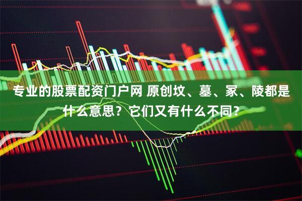 专业的股票配资门户网 原创坟、墓、冢、陵都是什么意思？它们又有什么不同？