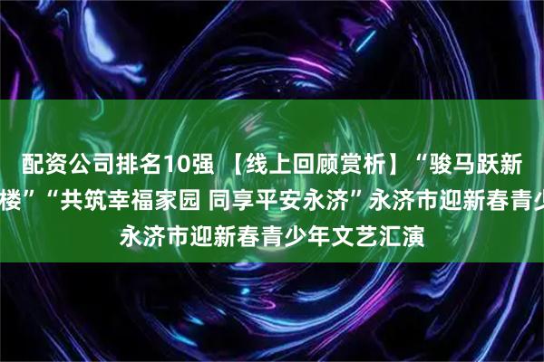 配资公司排名10强 【线上回顾赏析】“骏马跃新春·更上一层楼”“共筑幸福家园 同享平安永济”永济市迎新春青少年文艺汇演