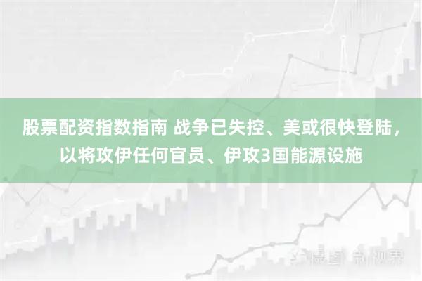 股票配资指数指南 战争已失控、美或很快登陆，以将攻伊任何官员、伊攻3国能源设施